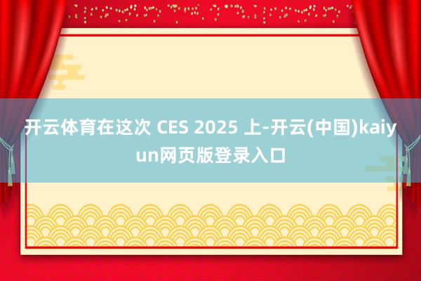 开云体育在这次 CES 2025 上-开云(中国)kaiyun网页版登录入口