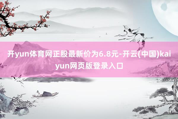 开yun体育网正股最新价为6.8元-开云(中国)kaiyun网页版登录入口