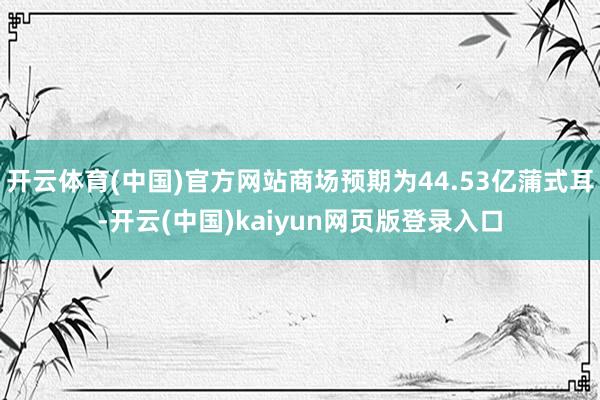 开云体育(中国)官方网站商场预期为44.53亿蒲式耳-开云(中国)kaiyun网页版登录入口