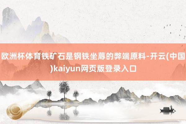 欧洲杯体育铁矿石是钢铁坐蓐的弊端原料-开云(中国)kaiyun网页版登录入口