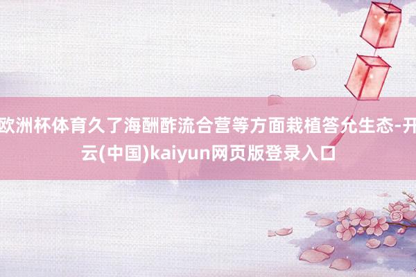 欧洲杯体育久了海酬酢流合营等方面栽植答允生态-开云(中国)kaiyun网页版登录入口
