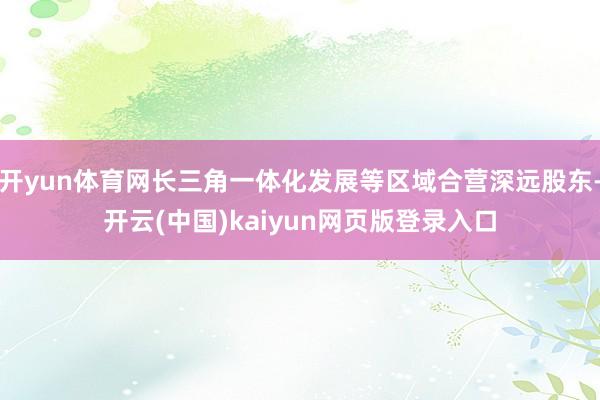 开yun体育网长三角一体化发展等区域合营深远股东-开云(中国)kaiyun网页版登录入口