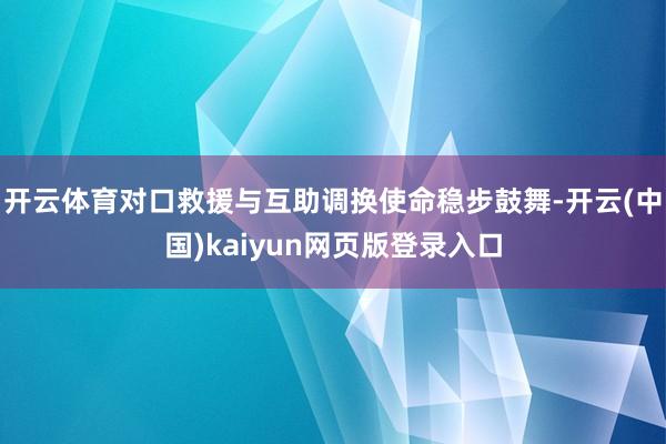 开云体育对口救援与互助调换使命稳步鼓舞-开云(中国)kaiyun网页版登录入口