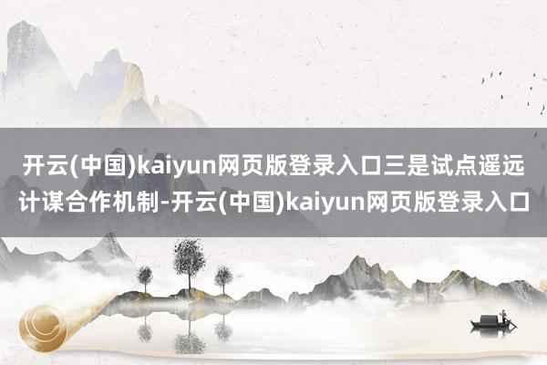 开云(中国)kaiyun网页版登录入口　　三是试点遥远计谋合作机制-开云(中国)kaiyun网页版登录入口