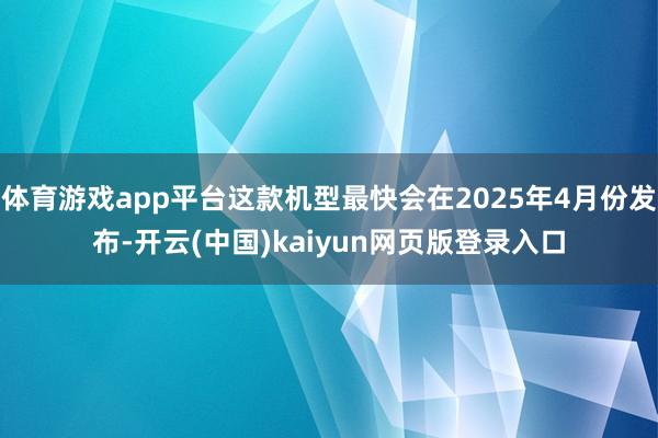 体育游戏app平台这款机型最快会在2025年4月份发布-开云(中国)kaiyun网页版登录入口