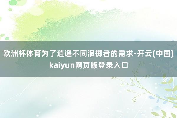 欧洲杯体育为了逍遥不同浪掷者的需求-开云(中国)kaiyun网页版登录入口