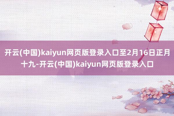 开云(中国)kaiyun网页版登录入口至2月16日正月十九-开云(中国)kaiyun网页版登录入口