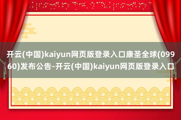 开云(中国)kaiyun网页版登录入口康圣全球(09960)发布公告-开云(中国)kaiyun网页版登录入口