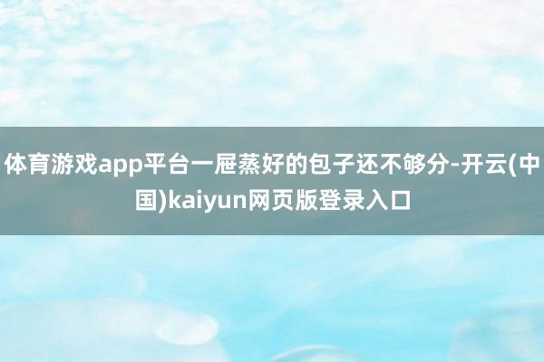 体育游戏app平台一屉蒸好的包子还不够分-开云(中国)kaiyun网页版登录入口