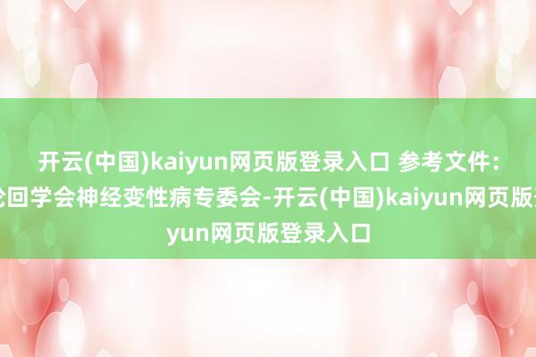 开云(中国)kaiyun网页版登录入口 参考文件：中国微轮回学会神经变性病专委会-开云(中国)kaiyun网页版登录入口