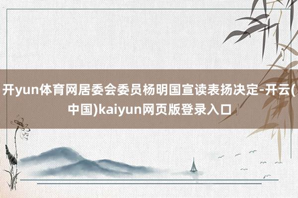 开yun体育网居委会委员杨明国宣读表扬决定-开云(中国)kaiyun网页版登录入口