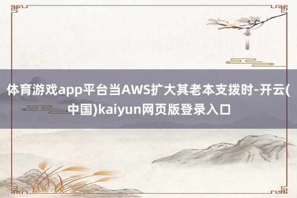 体育游戏app平台当AWS扩大其老本支拨时-开云(中国)kaiyun网页版登录入口