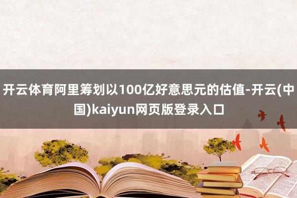 开云体育阿里筹划以100亿好意思元的估值-开云(中国)kaiyun网页版登录入口