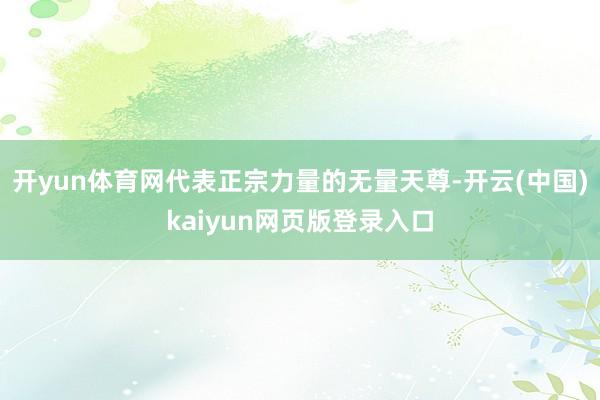 开yun体育网代表正宗力量的无量天尊-开云(中国)kaiyun网页版登录入口