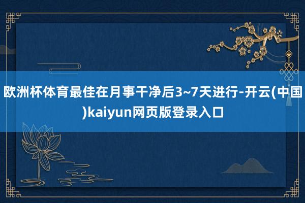 欧洲杯体育最佳在月事干净后3~7天进行-开云(中国)kaiyun网页版登录入口