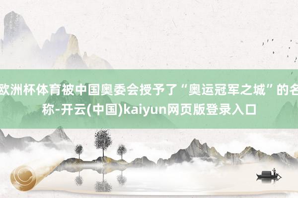 欧洲杯体育被中国奥委会授予了“奥运冠军之城”的名称-开云(中国)kaiyun网页版登录入口