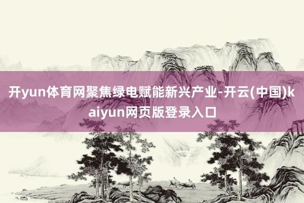 开yun体育网聚焦绿电赋能新兴产业-开云(中国)kaiyun网页版登录入口