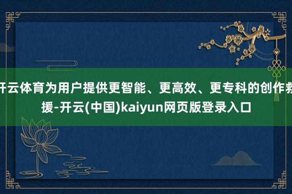 开云体育为用户提供更智能、更高效、更专科的创作救援-开云(中国)kaiyun网页版登录入口