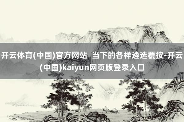 开云体育(中国)官方网站  当下的各样遴选覆按-开云(中国)kaiyun网页版登录入口