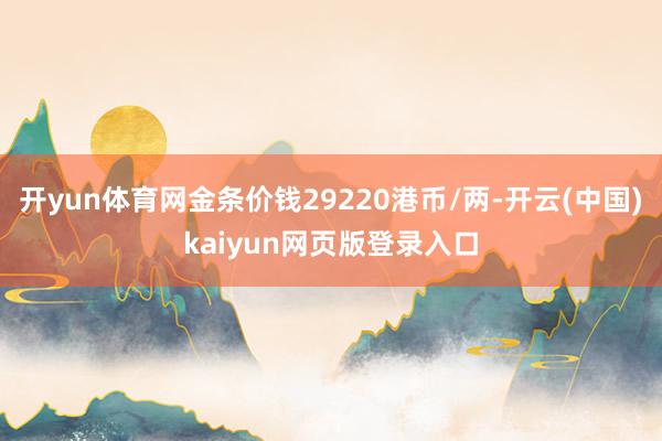开yun体育网金条价钱29220港币/两-开云(中国)kaiyun网页版登录入口