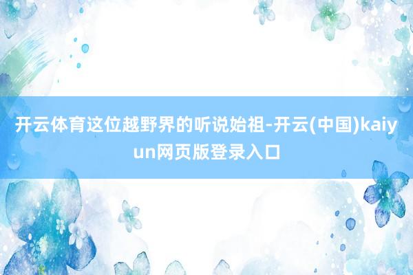 开云体育这位越野界的听说始祖-开云(中国)kaiyun网页版登录入口