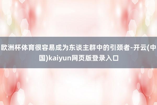 欧洲杯体育很容易成为东谈主群中的引颈者-开云(中国)kaiyun网页版登录入口