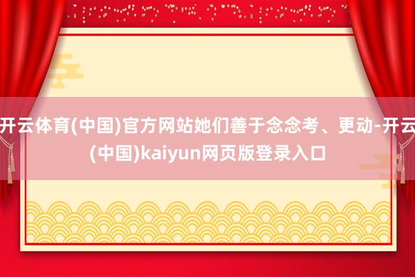 开云体育(中国)官方网站她们善于念念考、更动-开云(中国)kaiyun网页版登录入口