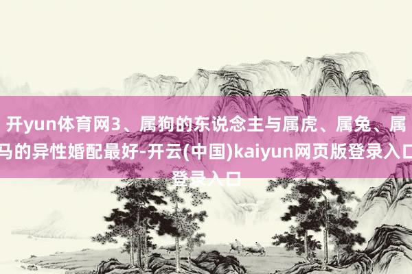 开yun体育网3、属狗的东说念主与属虎、属兔、属马的异性婚配最好-开云(中国)kaiyun网页版登录入口