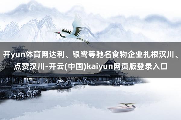 开yun体育网达利、银鹭等驰名食物企业扎根汉川、点赞汉川-开云(中国)kaiyun网页版登录入口