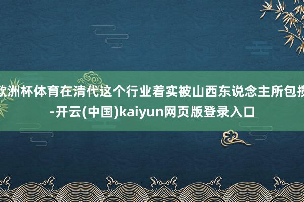 欧洲杯体育在清代这个行业着实被山西东说念主所包揽-开云(中国)kaiyun网页版登录入口