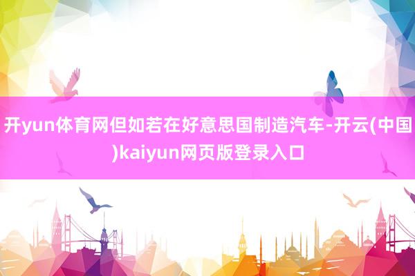 开yun体育网但如若在好意思国制造汽车-开云(中国)kaiyun网页版登录入口