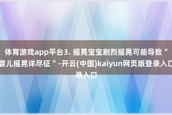 体育游戏app平台3. 摇晃宝宝剧烈摇晃可能导致＂婴儿摇晃详尽征＂-开云(中国)kaiyun网页版登录入口