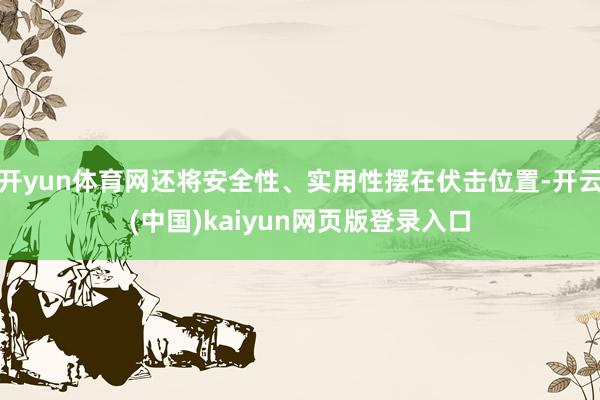 开yun体育网还将安全性、实用性摆在伏击位置-开云(中国)kaiyun网页版登录入口