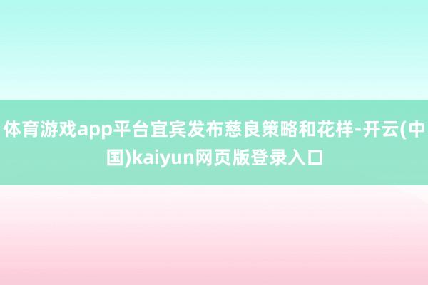 体育游戏app平台宜宾发布慈良策略和花样-开云(中国)kaiyun网页版登录入口