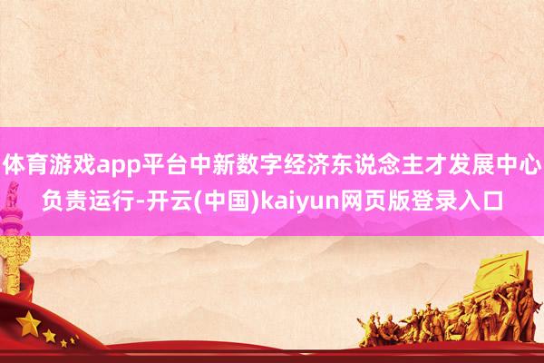 体育游戏app平台中新数字经济东说念主才发展中心负责运行-开云(中国)kaiyun网页版登录入口