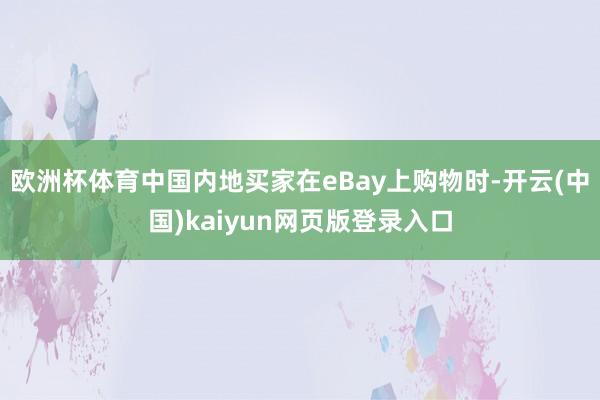 欧洲杯体育中国内地买家在eBay上购物时-开云(中国)kaiyun网页版登录入口