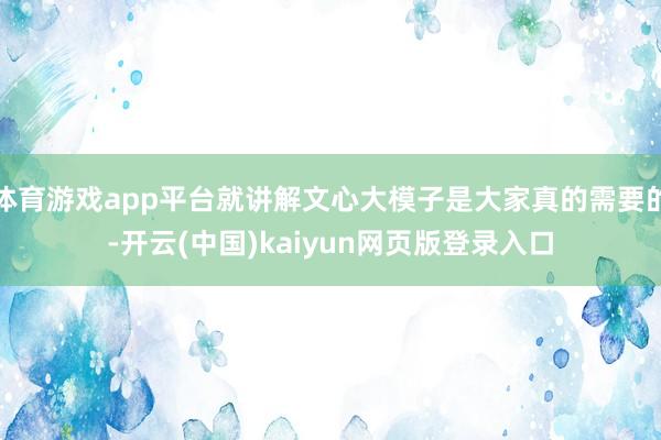 体育游戏app平台就讲解文心大模子是大家真的需要的-开云(中国)kaiyun网页版登录入口