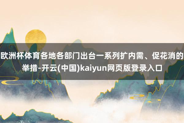 欧洲杯体育　　各地各部门出台一系列扩内需、促花消的举措-开云(中国)kaiyun网页版登录入口