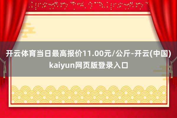 开云体育当日最高报价11.00元/公斤-开云(中国)kaiyun网页版登录入口