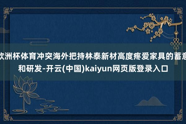 欧洲杯体育冲突海外把持林泰新材高度疼爱家具的蓄意和研发-开云(中国)kaiyun网页版登录入口