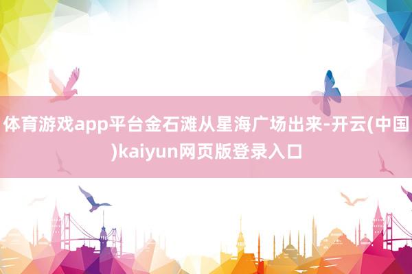 体育游戏app平台金石滩从星海广场出来-开云(中国)kaiyun网页版登录入口