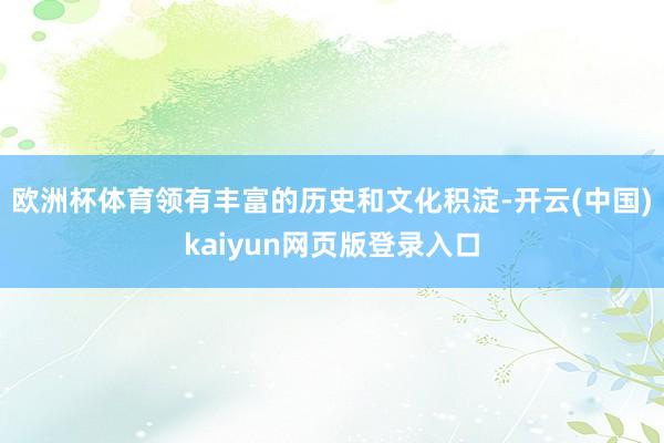 欧洲杯体育领有丰富的历史和文化积淀-开云(中国)kaiyun网页版登录入口