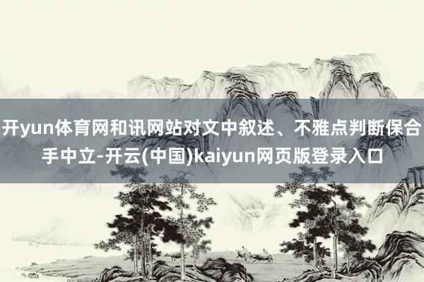 开yun体育网和讯网站对文中叙述、不雅点判断保合手中立-开云(中国)kaiyun网页版登录入口