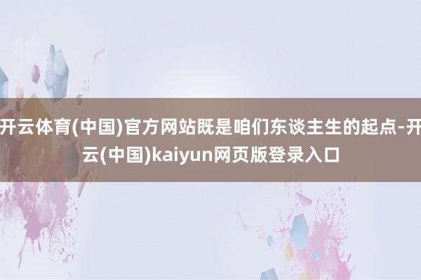开云体育(中国)官方网站既是咱们东谈主生的起点-开云(中国)kaiyun网页版登录入口