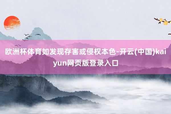 欧洲杯体育如发现存害或侵权本色-开云(中国)kaiyun网页版登录入口