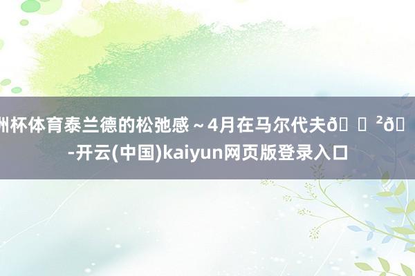 欧洲杯体育泰兰德的松弛感~4月在马尔代夫🇲🇻-开云(中国)kaiyun网页版登录入口
