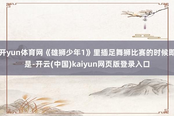 开yun体育网《雄狮少年1》里插足舞狮比赛的时候即是-开云(中国)kaiyun网页版登录入口