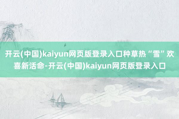 开云(中国)kaiyun网页版登录入口种草热“雪”欢喜新活命-开云(中国)kaiyun网页版登录入口