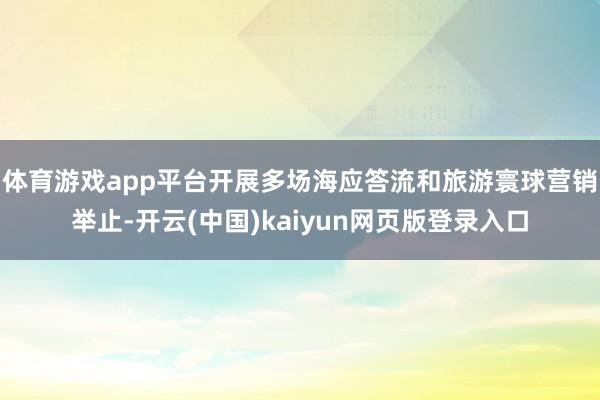 体育游戏app平台开展多场海应答流和旅游寰球营销举止-开云(中国)kaiyun网页版登录入口
