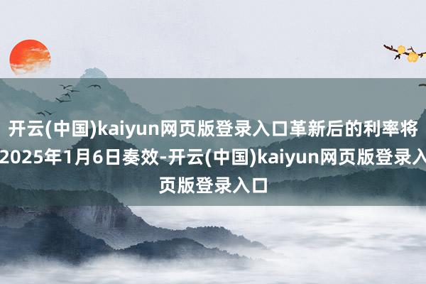 开云(中国)kaiyun网页版登录入口革新后的利率将于2025年1月6日奏效-开云(中国)kaiyun网页版登录入口